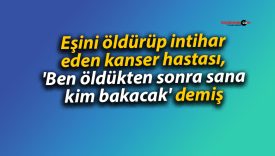 Eşini öldürüp intihar eden kanser hastası, ‘Ben öldükten sonra sana kim bakacak’ demiş