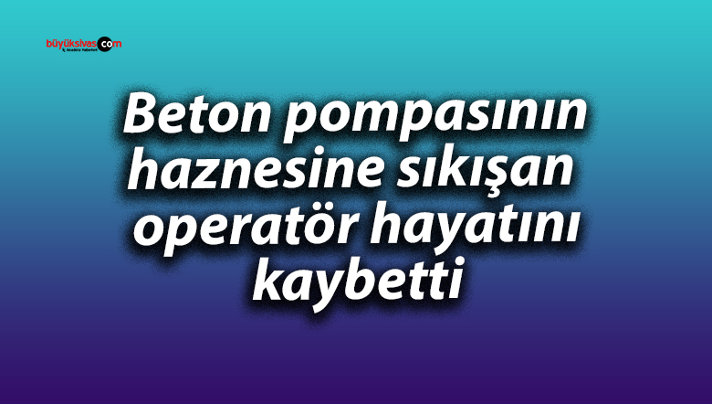 Beton pompasına sıkışan operatör feci şekilde can verdi