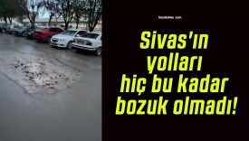 Sivas’ın yolları hiç bu kadar bozuk olmadı!