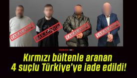 Kırmızı bültenle aranan 4 suçlu Türkiye’ye iade edildi!