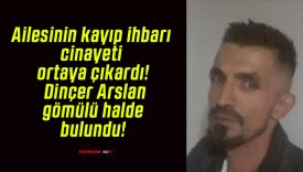 Ailesinin kayıp ihbarı cinayeti ortaya çıkardı! Dinçer Arslan gömülü halde bulundu!