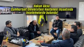 Hakan Aksu Cumhuriyet Üniversitesi Hastanesi inşaatında incelemelerde bulundu!
