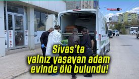 Sivas’ta yalnız yaşayan adam evinde ölü bulundu!