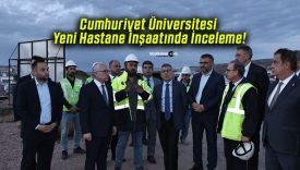 Cumhuriyet Üniversitesi Yeni Hastane İnşaatında İnceleme!