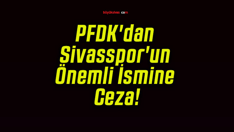 PFDK’dan Sivasspor’un Önemli İsmine Ceza!