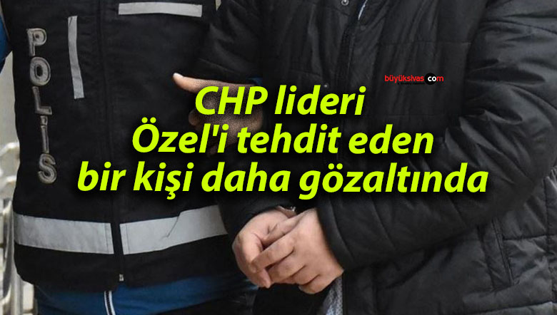 CHP lideri Özel’i tehdit eden bir kişi daha gözaltında