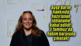 Ayşe Barım hakkında hazırlanan iddianame kabul edildi! 7 Temmuz’da hakim karşısına çıkacak!