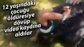 12 yaşındaki çocuğu öldüresiye dövüp video kaydına aldılar