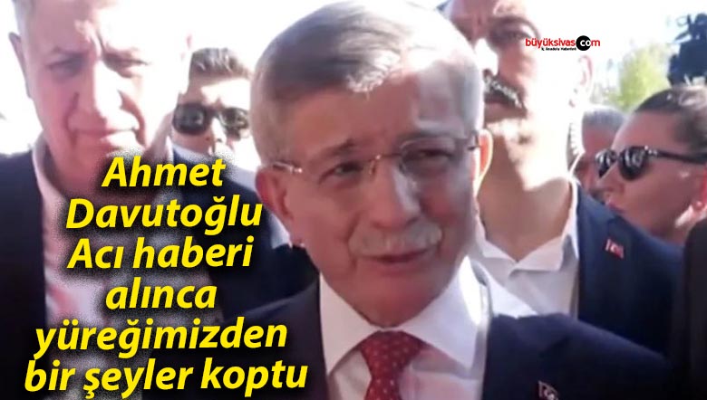 Ahmet Davutoğlu: Acı haberi alınca yüreğimizden bir şeyler koptu