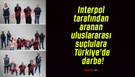 Interpol tarafından aranan uluslararası suçlulara Türkiye’de darbe!