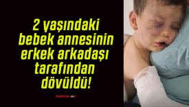 2 yaşındaki bebek annesinin erkek arkadaşı tarafından dövüldü!