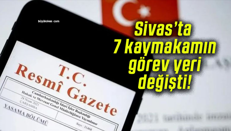 Sivas’ta 7 kaymakamın görev yeri değişti!
