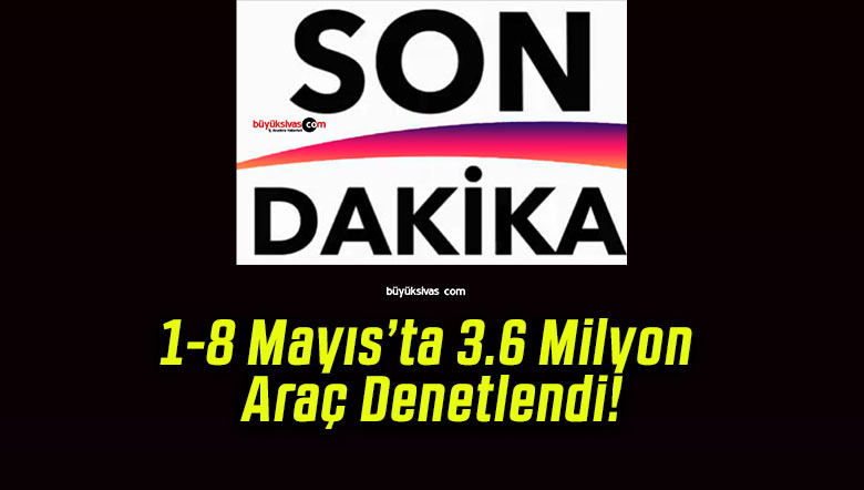 1-8 Mayıs’ta 3.6 Milyon Araç Denetlendi!