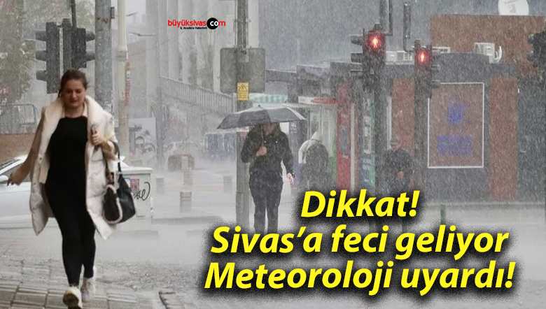Dikkat! Sivas’a feci geliyor: Meteoroloji uyardı!