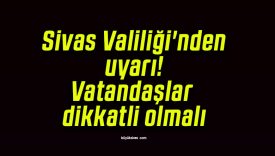 Sivas Valiliği’nden uyarı! Vatandaşlar dikkatli olmalı!