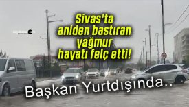 Sivas’ta aniden bastıran yağmur hayatı felç etti!
