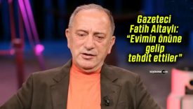 Gazeteci Fatih Altaylı: “Evimin önüne gelip tehdit ettiler”