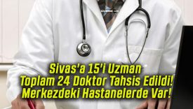 Sivas’a 15’i Uzman Toplam 24 Doktor Tahsis Edildi! Merkezdeki Hastanelerde Var!