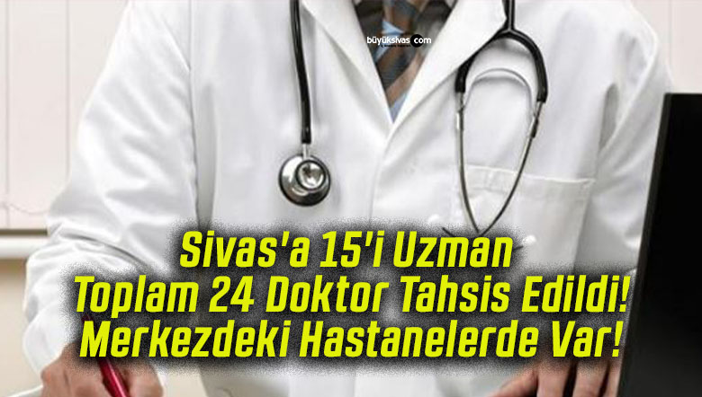 Sivas’a 15’i Uzman Toplam 24 Doktor Tahsis Edildi! Merkezdeki Hastanelerde Var!