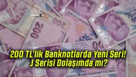 200 TL’lik Banknotlarda Yeni Seri! J Serisi Dolaşımda mı?