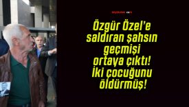 Özgür Özel’e saldıran şahsın geçmişi ortaya çıktı! İki çocuğunu öldürmüş!