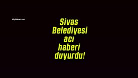 Sivas Belediyesi acı haberi duyurdu!