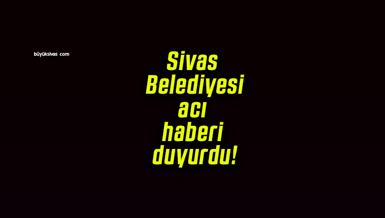 Sivas Belediyesi acı haberi duyurdu!