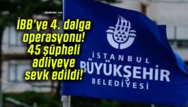 İBB’ye 4. dalga operasyonu! 45 şüpheli adliyeye sevk edildi!