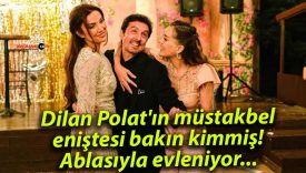 Dilan Polat’ın müstakbel eniştesi bakın kimmiş! Ablasıyla evleniyor…
