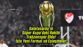 Galatasaray’ın Süper Kupa’daki Rakibi Trabzonspor Oldu! İşte Yeni Format ve Eşleşmeler!