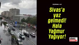 Sivas’a yaz gelmedi! Hala Yağmur Yağıyor!