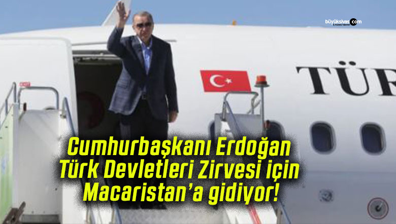 Cumhurbaşkanı Erdoğan Türk Devletleri Zirvesi için Macaristan’a gidiyor!