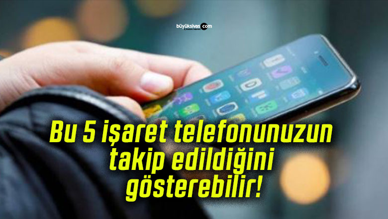 Bu 5 işaret telefonunuzun takip edildiğini gösterebilir!