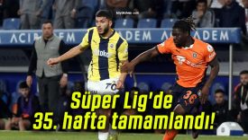 Süper Lig’de 35. hafta tamamlandı!