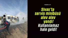 Sivas’ta servis minibüsü alev alev yandı! Kullanılamaz hale geldi!