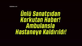 Ünlü Sanatçıdan Korkutan Haber! Ambulansla Hastaneye Kaldırıldı!