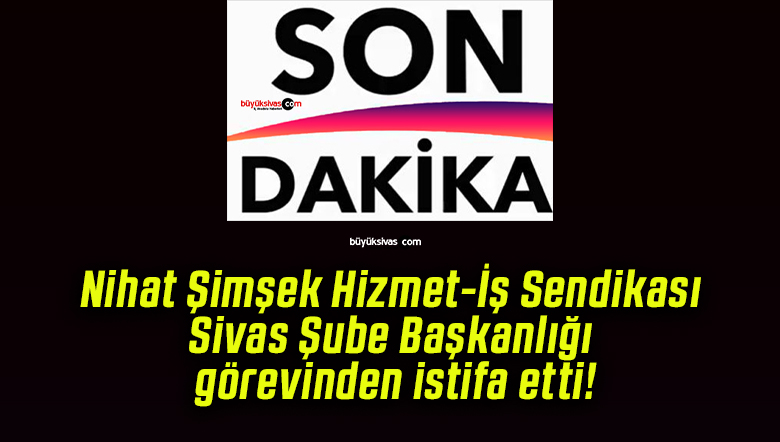 Nihat Şimşek Hizmet-İş Sendikası Sivas Şube Başkanlığı görevinden istifa etti!