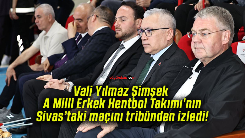 Vali Yılmaz Şimşek A Milli Erkek Hentbol Takımı’nın Sivas’taki maçını tribünden izledi!