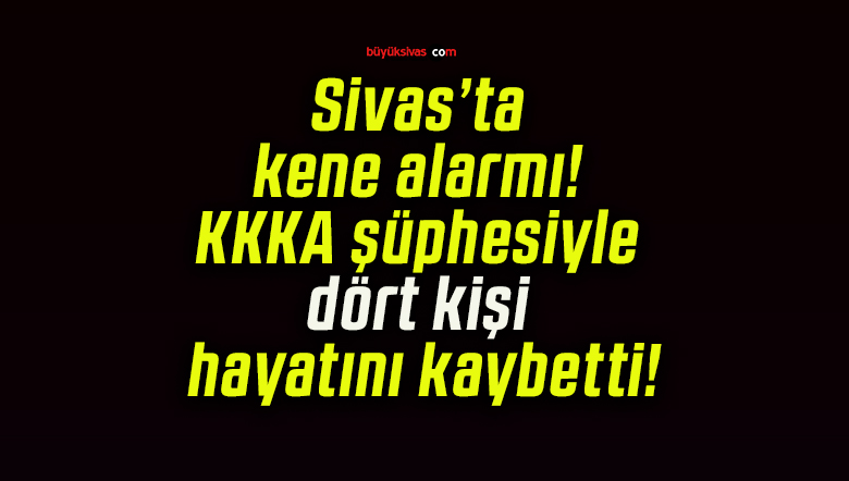 Sivas’ta kene alarmı! KKKA şüphesiyle dört kişi hayatını kaybetti!