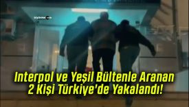 Interpol ve Yeşil Bültenle Aranan 2 Kişi Türkiye’de Yakalandı!