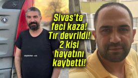 Sivas’ta feci kaza! Tır devrildi! 2 kişi hayatını kaybetti!