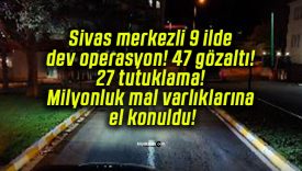 Sivas merkezli 9 ilde dev operasyon! 47 gözaltı! 27 tutuklama! Milyonluk mal varlıklarına el konuldu!