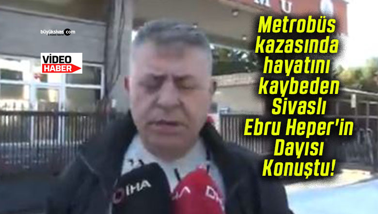 Metrobüs kazasında hayatını kaybeden Sivaslı Ebru Heper’in Dayısı Konuştu!