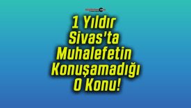 1 Yıldır Sivas’ta Muhalefetin Konuşamadığı O Konu!