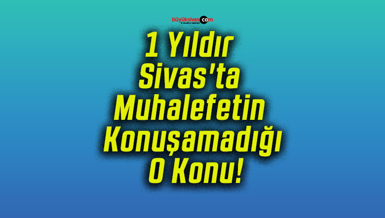 1 Yıldır Sivas’ta Muhalefetin Konuşamadığı O Konu!