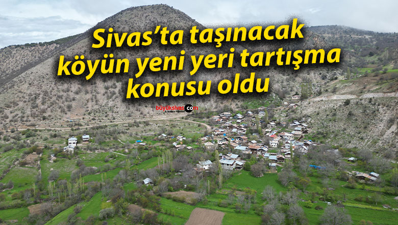 Sivas’ta taşınacak köyün yeni yeri tartışma konusu oldu 