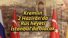 Kremlin: 2 Haziran’da Rus heyeti İstanbul’da olacak