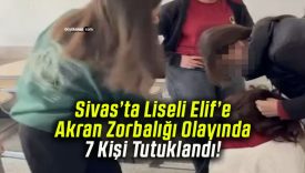 Sivas’ta Liseli Elif’e Akran Zorbalığı Olayında 7 Kişi Tutuklandı!