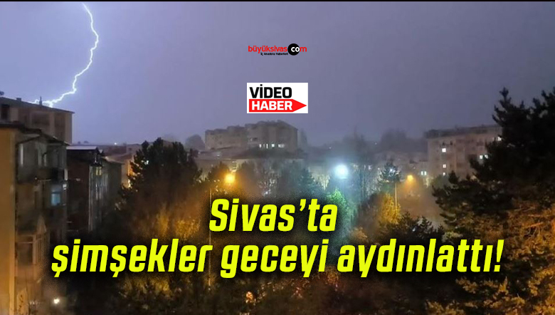 Sivas’ta şimşekler geceyi aydınlattı!