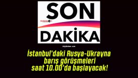 İstanbul’daki Rusya-Ukrayna barış görüşmeleri saat 10.00’da başlayacak!
